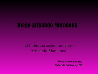 “Diego Armando Maradona”
El futbolista argentino Diego
Armando Maradona
Por Mariano Martinez
Taller de Sociales y TIC

 