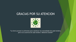 GRACIAS POR SU ATENCION
“La tierra provee lo suficiente para satisfacer las necesidades de cada hombre,
pero no la avaricia de cada hombre.-Mahatma Gandhi”
 