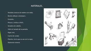 MATERIALES.
- Pantallas (marcos de madera con seda).
- Boceto (dibujo a estampar).
- Emulsión.
- Pintura ( vinílica o Puff).
- Secadora de cabello.
- Vidrio al tamaño de la pantalla.
- Papel vinil.
- Cuarto de curado.
- Plancha ( de la que se usa con la ropa).
- Disolvente mineral.
 