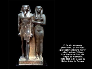 El faraón Menkaure (Micerinos) y su esposa (probablemente Kha-merer-nebty). Altura, 139 cm. Procedente de Giza, del templo de Menkaure. 2548-2530 a. C. Museo de Bellas Artes de Boston. 
