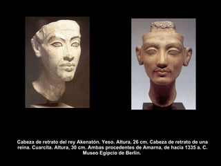 Cabeza de retrato del rey Akenatón. Yeso. Altura, 26 cm. Cabeza de retrato de una reina. Cuarcita. Altura, 30 cm. Ambas procedentes de Amarna, de hacia 1335 a. C. Museo Egipcio de Berlín.  