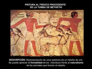 PINTURA AL FRESCO PROCEDENTE   DE LA TUMBA DE METHETHI DESCRIPCIÓN:  Representación de unos pastores de un rebaño de orix. Se puede apreciar la  frontalidad  de los  individuos frente al  naturalismo  de los animales que forman el rebaño. 