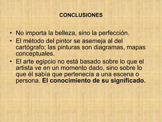 CONCLUSIONES No importa la belleza, sino la perfección. El método del pintor se asemeja al del cartógrafo; las pinturas son diagramas, mapas conceptuales. El arte egipcio no está basado sobre lo que el artista ve en un momento dado, sino sobre lo que él sabía que pertenecía a una escena o persona.  El conocimiento de su significado. 