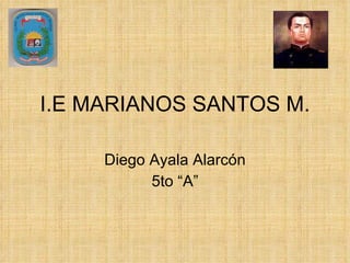 I.E MARIANOS SANTOS M. Diego Ayala Alarcón 5to “A” 
