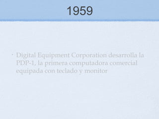 1959
• Digital Equipment Corporation desarrolla la
PDP-1, la primera computadora comercial
equipada con teclado y monitor
 