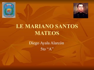 I.E MARIANO SANTOS MATEOS Diego Ayala Alarcón  5to “A” 