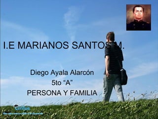 I.E MARIANOS SANTOS M.
Diego Ayala Alarcón
5to “A”
PERSONA Y FAMILIA
 