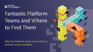 Fantastic Platform
Teams and Where
to Find Them
Why the Platform Team must shift to a
product-driven mentality
 