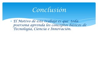 Conclusión
El Motivo de este trabajo es que toda
p0ersona aprenda los conceptos básicos de
Tecnología, Ciencia e Innovación.