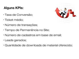 Alguns KPIs: 
• Taxa de Conversão; 
• Ticket médio; 
• Número de transações; 
• Tempo de Permanência no Site; 
• Número de...