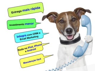 Entrega mais rápida 
Investimento menor 
Integra com CRM e 
Email Marketing 
Roda no iPad, iPhone 
e Android 
Manutenção f...
