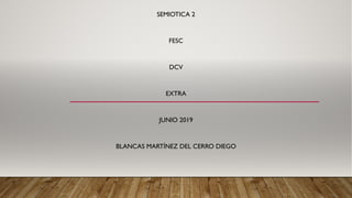 SEMIOTICA 2
FESC
DCV
EXTRA
JUNIO 2019
BLANCAS MARTÍNEZ DEL CERRO DIEGO
 