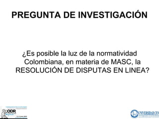 PREGUNTA DE INVESTIGACIÓN



 ¿Es posible la luz de la normatividad
  Colombiana, en materia de MASC, la
RESOLUCIÓN DE DISPUTAS EN LINEA?
 