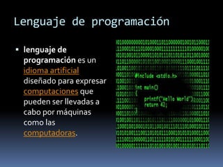 Lenguaje de programación

 lenguaje de
  programación es un
  idioma artificial
  diseñado para expresar
  computaciones que
  pueden ser llevadas a
  cabo por máquinas
  como las
  computadoras.
 