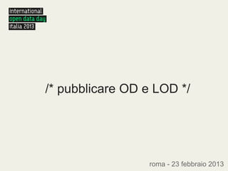 /* pubblicare OD e LOD */




                 roma - 23 febbraio 2013
 