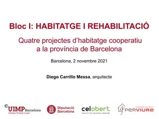 Bloc I: HABITATGE I REHABILITACIÓ
Quatre projectes d’habitatge cooperatiu
a la província de Barcelona
Barcelona, 2 novembre 2021
Diego Carrillo Messa, arquitecte
 