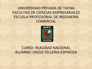UNIVERSIDAD PRIVADA DE TACNA FACULTAD DE CIENCIAS EMPRESARIALES ESCUELA PROFESIONAL DE INGENIERIA COMERCIAL CURSO: REALIDAD NACIONAL ALUMNO: DIEGO TELLERIA ESPINOZA 