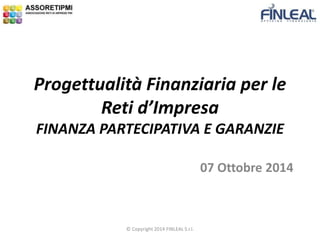 07 Ottobre 2014
Progettualità Finanziaria per le
Reti d’Impresa
FINANZA PARTECIPATIVA E GARANZIE
© Copyright 2014 FINLEAL S.r.l.
 