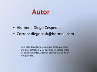 • Alumno: Diego Céspedes
• Correo: diegocesk@hotmail.com
Elegí este departamento porque tenia que elegir
uno para el trabajo y así que hice un sorteo entre
los departamentos. Además porque es uno de los
más grandes.
 