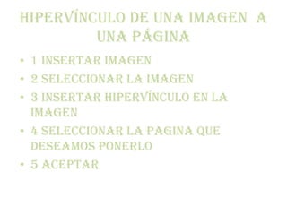 Hipervínculo de una imagen a
         una página
• 1 insertar imagen
• 2 seleccionar la imagen
• 3 insertar hipervínculo en la
  imagen
• 4 seleccionar la pagina que
  deseamos ponerlo
• 5 aceptar
 