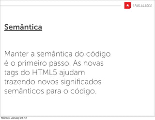 Semântica


  Manter a semântica do código
  é o primeiro passo. As novas
  tags do HTML5 ajudam
  trazendo novos signiﬁcados
  semânticos para o código.


Monday, January 23, 12
 
