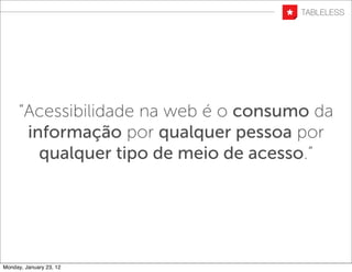 “Acessibilidade na web é o consumo da
      informação por qualquer pessoa por
        qualquer tipo de meio de acesso.”




Monday, January 23, 12
 