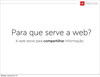Para que serve a web?
                   A web serve para compartilhar informação.




Monday, January 23, 12
 