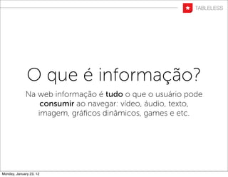 O que é informação?
             Na web informação é tudo o que o usuário pode
                 consumir ao navegar: vídeo, áudio, texto,
                imagem, gráﬁcos dinâmicos, games e etc.




Monday, January 23, 12
 