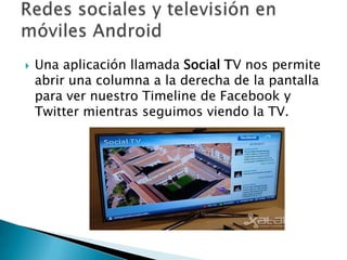    Una aplicación llamada Social TV nos permite
    abrir una columna a la derecha de la pantalla
    para ver nuestro Timeline de Facebook y
    Twitter mientras seguimos viendo la TV.
 