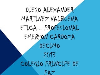 DIEGO ALEXANDER
MARTINEZ VALBUENA
ETICA – PROFESIONAL
EMERSON CARDOZA
DECIMO
2013
COLEGIO PRINCIPE DE

 