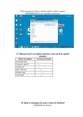 Para restaurar abra a lixeira clique sobre a pasta
INFORMATICA em seguida restaurar.

17. Marque com C as opções corretas e com um E as opções
erradas:

18. Qual a vantagem de usar a Lista de Atalhos?
Agilidade no acesso.

 