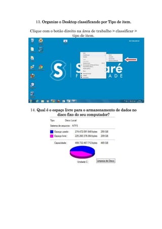 13. Organize o Desktop classificando por Tipo de item.
Clique com o botão direito na área de trabalho > classificar >
tipo de item.

14. Qual é o espaço livre para o armazenamento de dados no
disco fixo do seu computador?

 