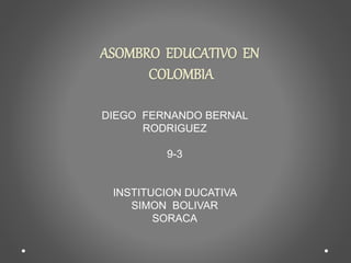 ASOMBRO EDUCATIVO EN
COLOMBIA
DIEGO FERNANDO BERNAL
RODRIGUEZ
9-3
INSTITUCION DUCATIVA
SIMON BOLIVAR
SORACA
 