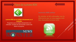 Lectores RSS que se instalan directamente en el
ordenador
Programas que se instalan directamente en el
ordenador, actualiza las web favoritas cuando esta
abierto el programa.
Lectores RSS online
Es similar al del ordenador con la
diferencia que es una pagina web.
Son llamados lectores web.
 
