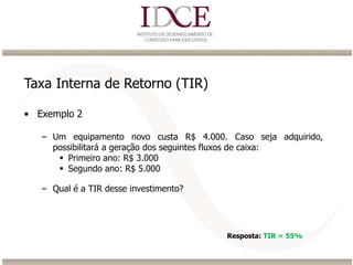 Taxa Interna de Retorno (TIR)
• Exemplo 2
– Um equipamento novo custa R$ 4.000. Caso seja adquirido,
possibilitará a geração dos seguintes fluxos de caixa:
 Primeiro ano: R$ 3.000
 Segundo ano: R$ 5.000
– Qual é a TIR desse investimento?
Resposta: TIR = 55%
 
