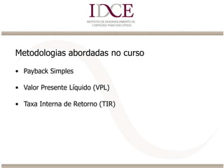 • Payback Simples
• Valor Presente Líquido (VPL)
• Taxa Interna de Retorno (TIR)
Metodologias abordadas no curso
 