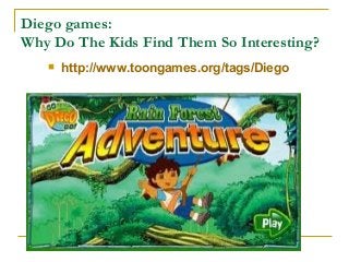 Diego games:
Why Do The Kids Find Them So Interesting?
 http://www.toongames.org/tags/Diego
 