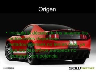 Origen


• Iniciada la década de los sesenta los
  automóviles deportivos
  estadounidenses no tenían rival, ya
  que los deportivos europeos no
  contaban con potencia
 