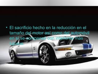 .


• El sacrificio hecho en la reducción en el
  tamaño del motor así como del automóvil
  en sí se compensó con interiores más
  lujosos.
 