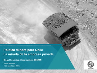 Política minera para Chile
La mirada de la empresa privada
Diego Hernández, Vicepresidente SONAMI
Voces Mineras
4 de agosto de 2016
 