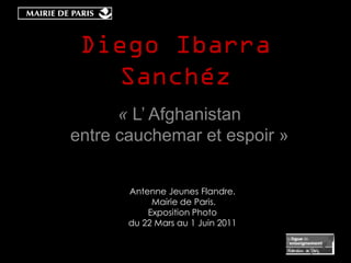 Diego Ibarra
   Sanchéz
      « L’ Afghanistan
entre cauchemar et espoir »


       Antenne Jeunes Flandre.
            Mairie de Paris.
           Exposition Photo
       du 22 Mars au 1 Juin 2011
 