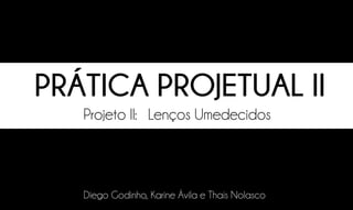 1/20
PRÁTICA PROJETUAL II
Projeto II:	 Lenços Umedecidos
Diego Godinho, Karine Ávila e Thaís Nolasco
 
