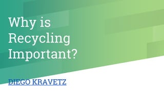 Why is
Recycling
Important?
DIEGO KRAVETZ
 
