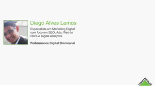 Diego Alves Lemos
Especialista em Marketing Digital
com foco em SEO, Ads, Web to
Store e Digital Analytics
Performance Digital Omnicanal
 