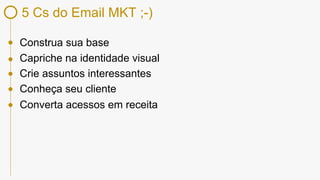 5 Cs do Email MKT ;-)
Construa sua base
Capriche na identidade visual
Crie assuntos interessantes
Conheça seu cliente
Converta acessos em receita
 