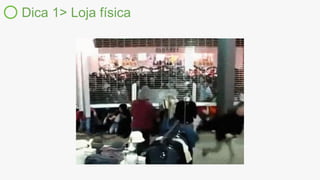 Dica 1> Loja física
 