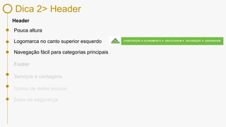 Dica 2> Header
Header
Pouca altura
Footer
Serviços e vantagens
Logomarca no canto superior esquerdo
Selos de segurança
Ícones de redes sociais
Navegação fácil para categorias principais
 
