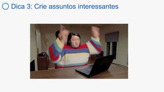 Dica 3: Crie assuntos interessantes
 