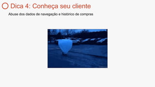 Dica 4: Conheça seu cliente
Abuse dos dados de navegação e histórico de compras
 