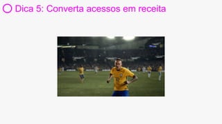 Dica 5: Converta acessos em receita
 